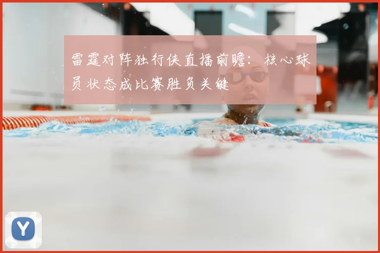 雷霆对阵独行侠直播前瞻：核心球员状态成比赛胜负关键