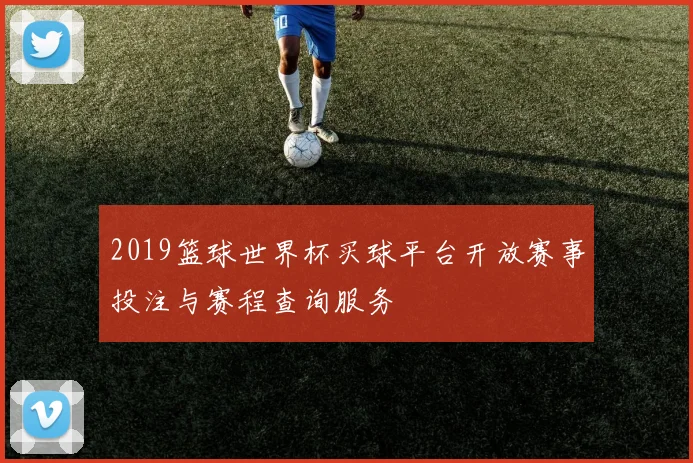 2019篮球世界杯买球平台开放赛事投注与赛程查询服务
