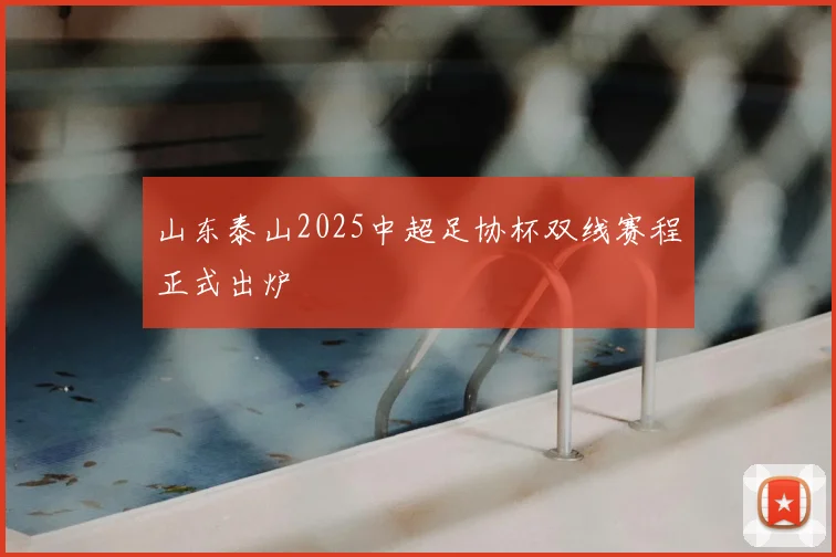 山东泰山2025中超足协杯双线赛程正式出炉