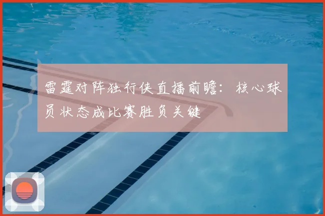 雷霆对阵独行侠直播前瞻：核心球员状态成比赛胜负关键