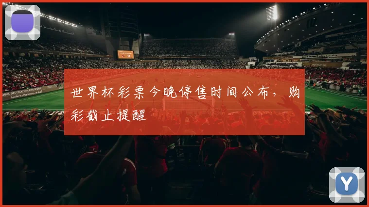 世界杯彩票今晚停售时间公布，购彩截止提醒