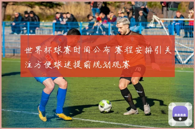世界杯球赛时间公布 赛程安排引关注方便球迷提前规划观赛
