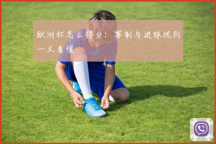 欧洲杯怎么得分：赛制与进球规则一文看懂