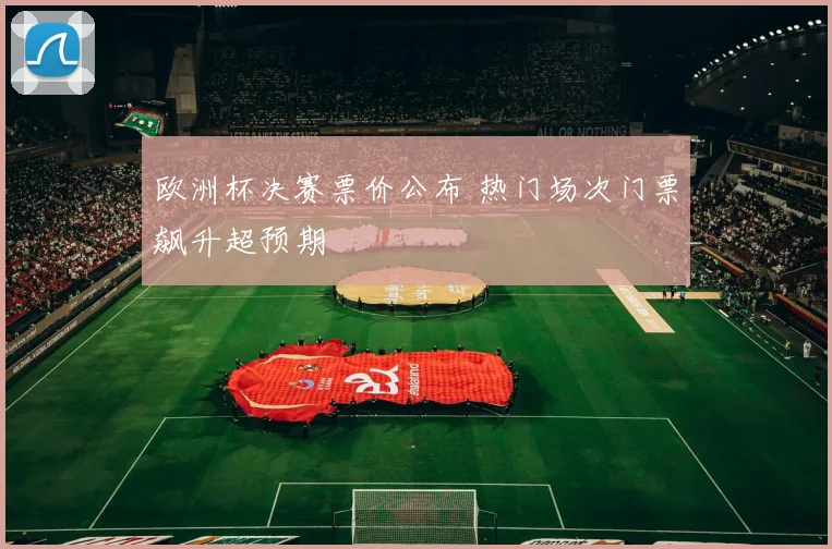 欧洲杯决赛票价公布 热门场次门票飙升超预期
