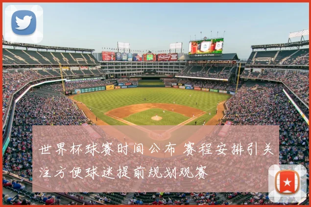 世界杯球赛时间公布 赛程安排引关注方便球迷提前规划观赛