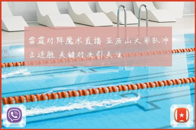 雷霆对阵魔术直播 亚历山大率队冲击连胜 关键对决引关注