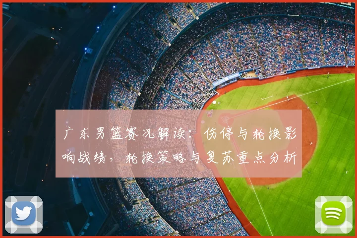 广东男篮赛况解读：伤停与轮换影响战绩，轮换策略与复苏重点分析