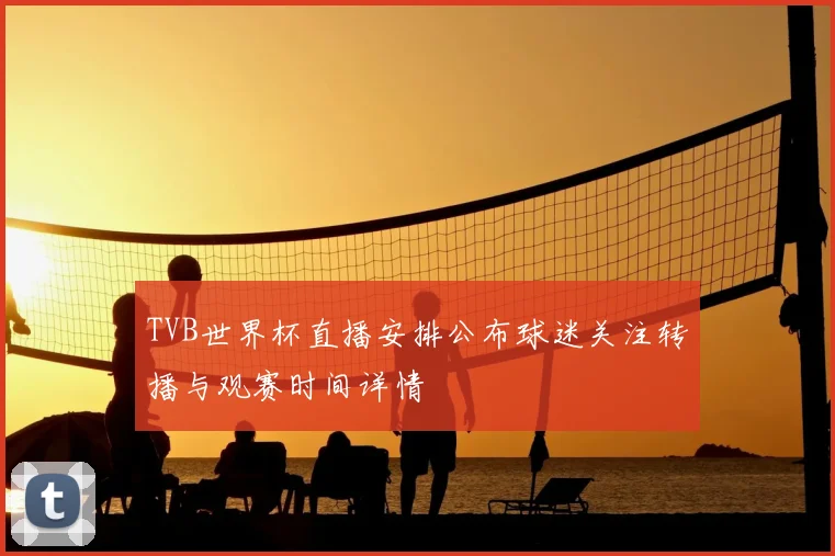 TVB世界杯直播安排公布球迷关注转播与观赛时间详情