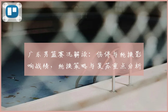 广东男篮赛况解读：伤停与轮换影响战绩，轮换策略与复苏重点分析
