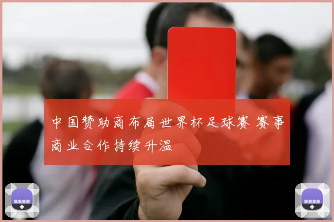 中国赞助商布局世界杯足球赛 赛事商业合作持续升温