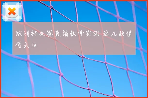 欧洲杯决赛直播软件实测 这几款值得关注