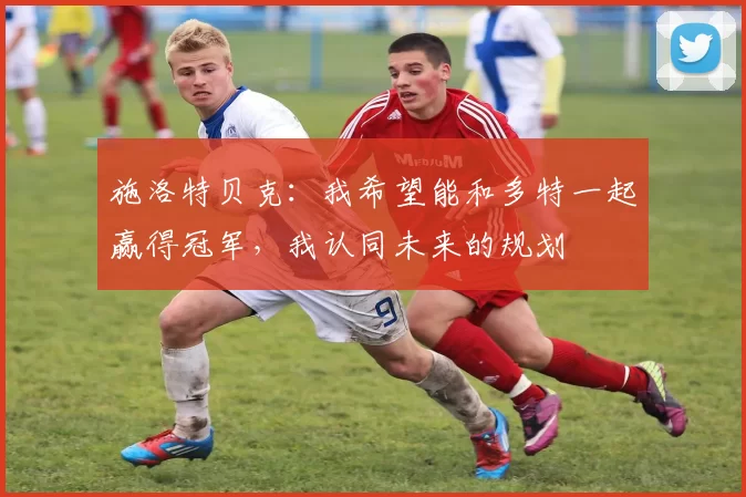 施洛特贝克:我希望能和多特一起赢得冠军,我认同未来的规划