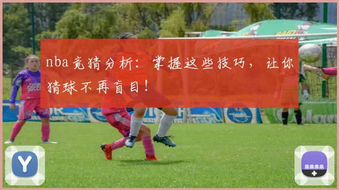 nba竟猜分析：掌握这些技巧，让你猜球不再盲目！