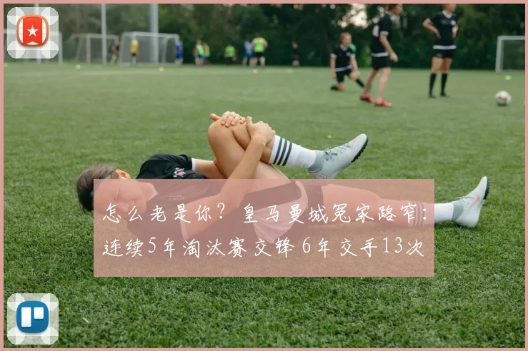 怎么老是你？皇马曼城冤家路窄：连续5年淘汰赛交锋 6年交手13次