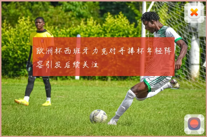 欧洲杯西班牙力克对手捧杯年轻阵容引发后续关注