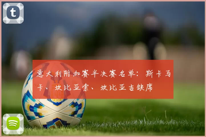 意大利附加赛半决赛名单：斯卡马卡、坎比亚索、坎比亚吉缺席