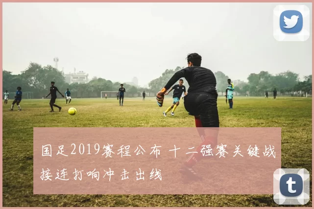 国足2019赛程公布 十二强赛关键战接连打响冲击出线