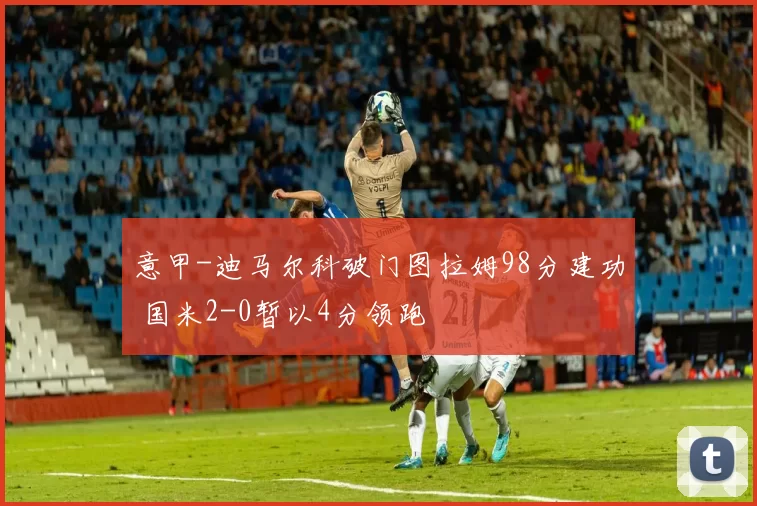 意甲-迪马尔科破门图拉姆98分建功 国米2-0暂以4分领跑