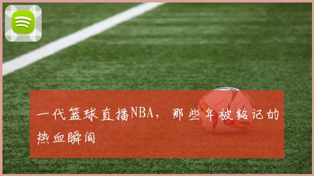 一代篮球直播NBA，那些年被铭记的热血瞬间