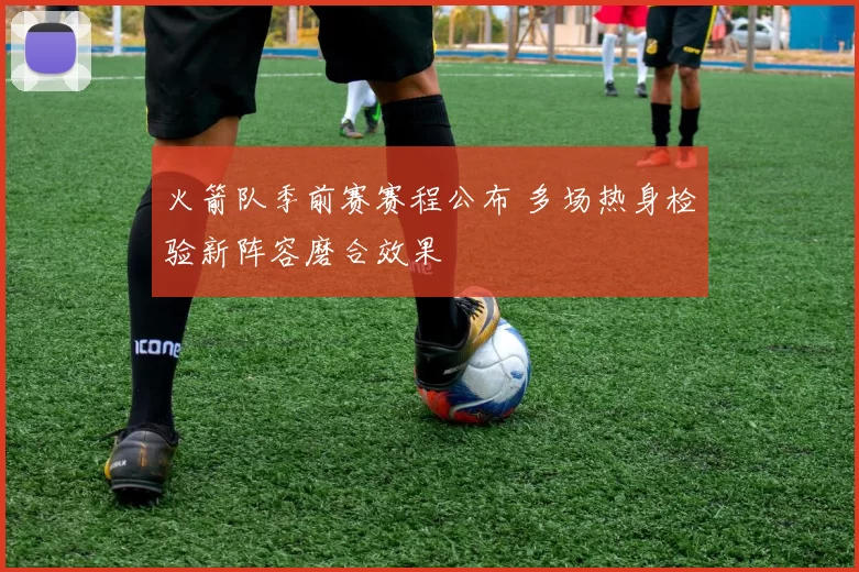 火箭队季前赛赛程公布 多场热身检验新阵容磨合效果