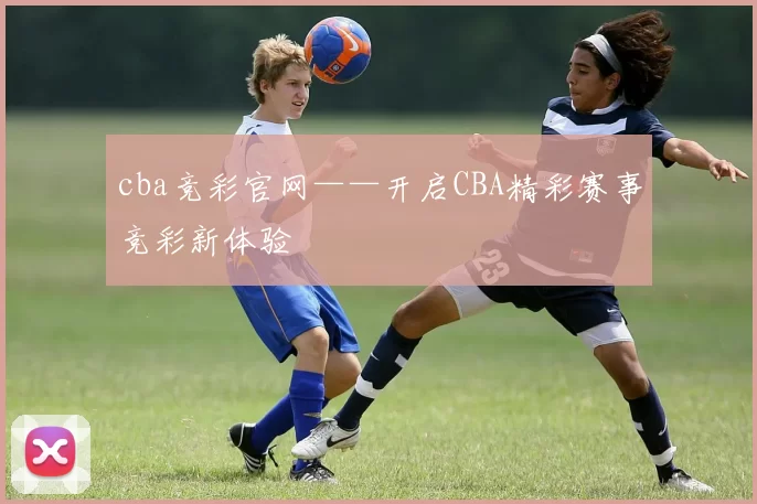 cba竞彩官网——开启CBA精彩赛事竞彩新体验
