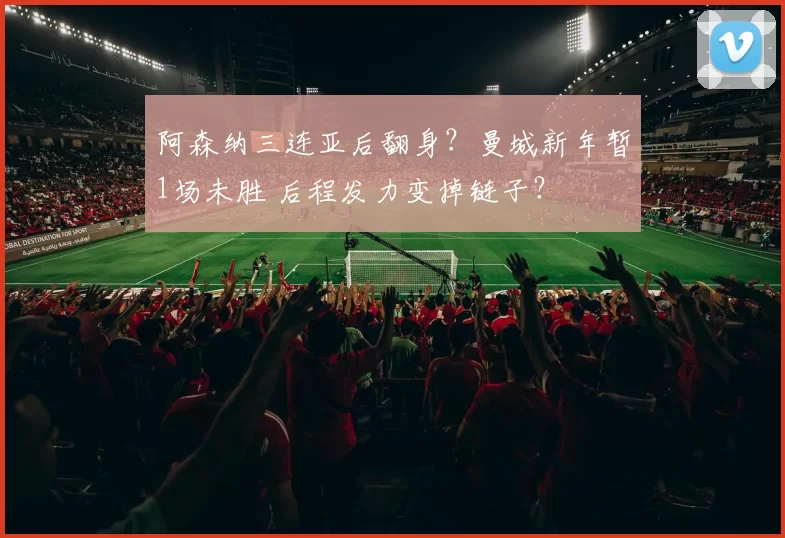 阿森纳三连亚后翻身？曼城新年暂1场未胜 后程发力变掉链子？