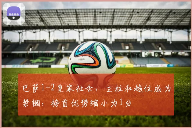 巴萨1-2皇家社会，立柱和越位成为禁锢，榜首优势缩小为1分