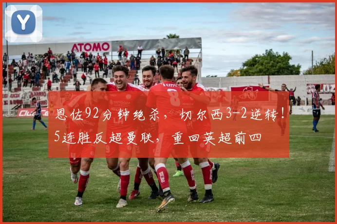 恩佐92分钟绝杀，切尔西3-2逆转！5连胜反超曼联，重回英超前四