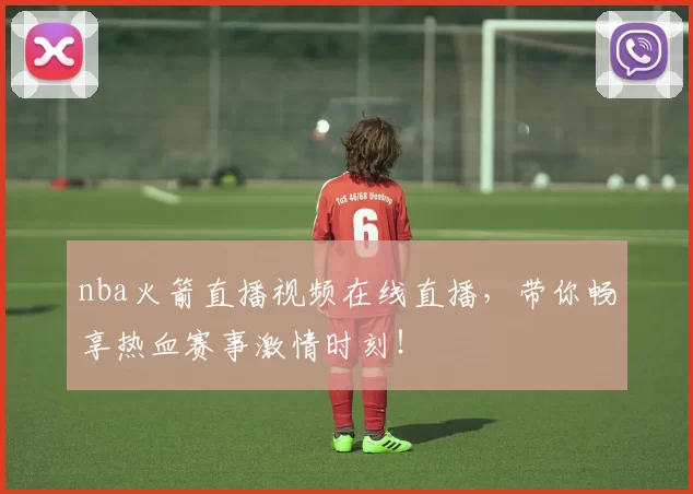 nba火箭直播视频在线直播，带你畅享热血赛事激情时刻！