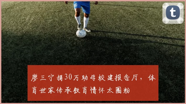 廖三宁捐30万助母校建报告厅，体育世家传承教育情怀太圈粉