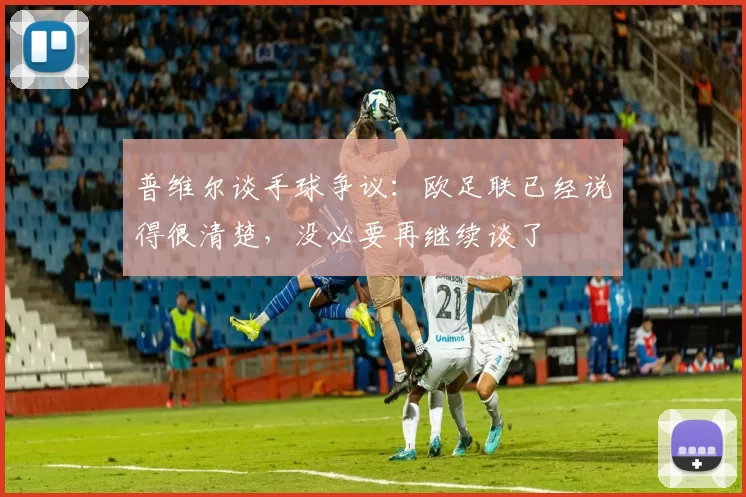 普维尔谈手球争议：欧足联已经说得很清楚，没必要再继续谈了