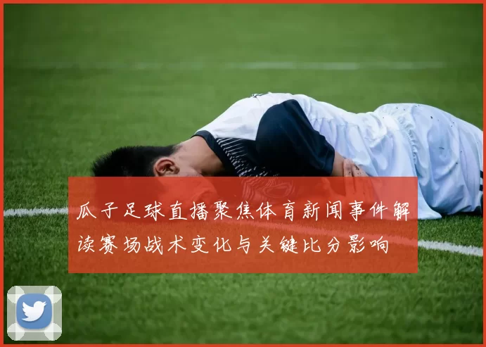 瓜子足球直播聚焦体育新闻事件解读赛场战术变化与关键比分影响