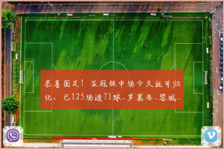 恭喜国足！亚冠级中场今天就可归化，已125场造71球_罗慕洛_蓉城_进攻