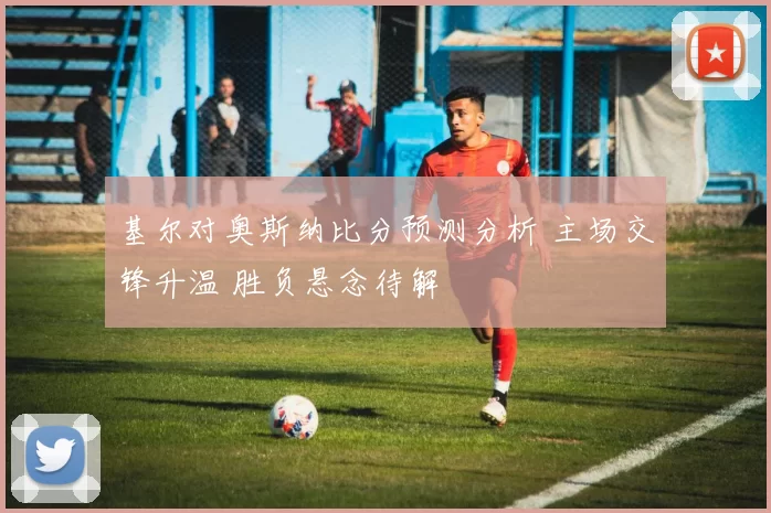 基尔对奥斯纳比分预测分析 主场交锋升温 胜负悬念待解