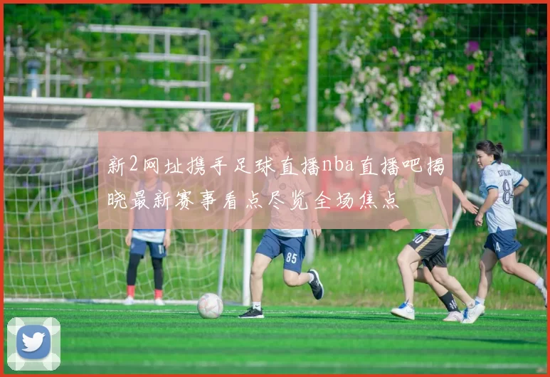 新2网址携手足球直播nba直播吧揭晓最新赛事看点尽览全场焦点