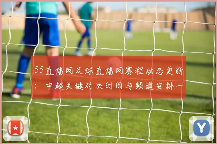 55直播网足球直播网赛程动态更新：中超关键对决时间与频道安排一览影响观赛安排