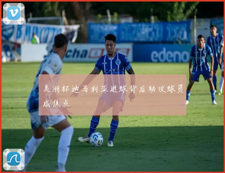 美洲杯迪马利亚进球背后助攻球员成焦点