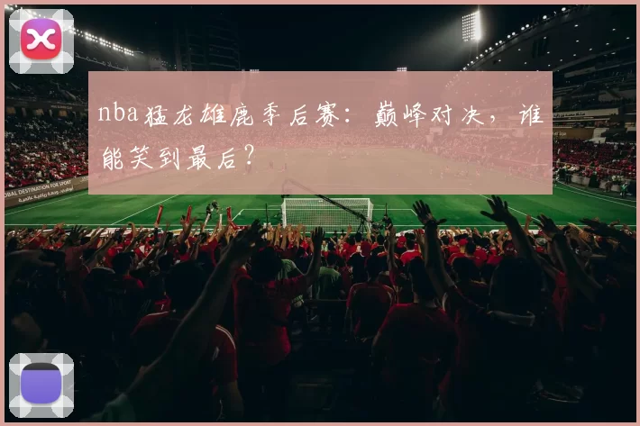 nba猛龙雄鹿季后赛：巅峰对决，谁能笑到最后？