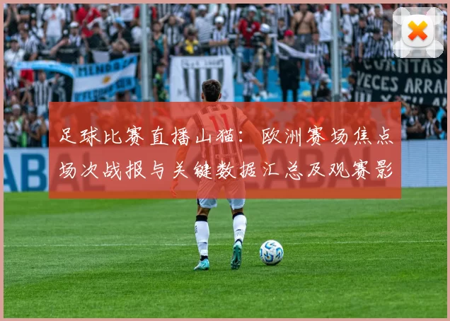 足球比赛直播山猫：欧洲赛场焦点场次战报与关键数据汇总及观赛影响