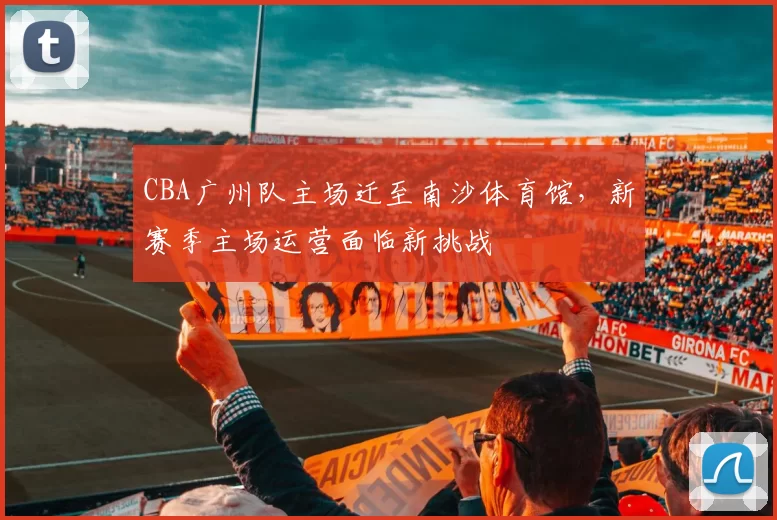 CBA广州队主场迁至南沙体育馆，新赛季主场运营面临新挑战