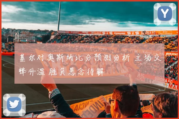 基尔对奥斯纳比分预测分析 主场交锋升温 胜负悬念待解