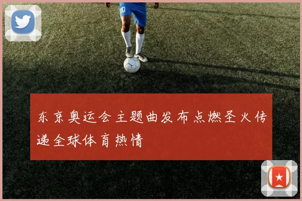 东京奥运会主题曲发布点燃圣火传递全球体育热情