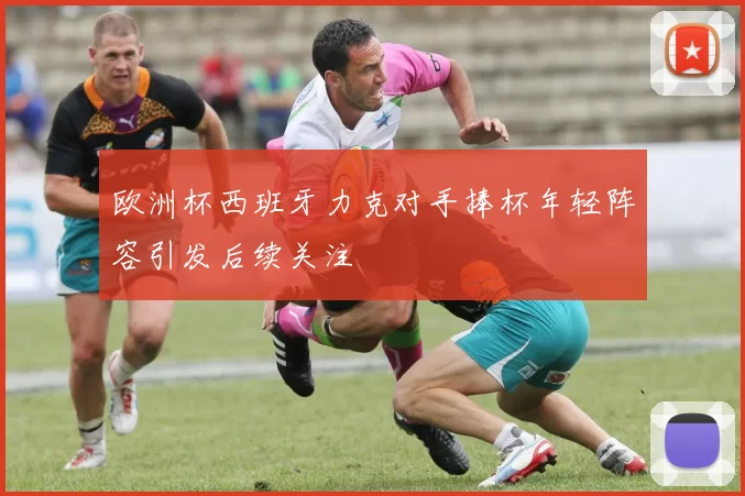 欧洲杯西班牙力克对手捧杯年轻阵容引发后续关注