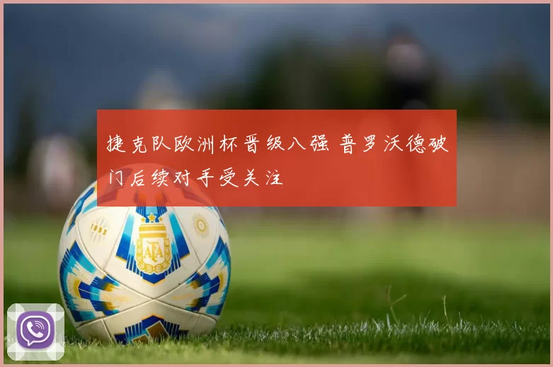 捷克队欧洲杯晋级八强 普罗沃德破门后续对手受关注