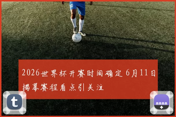 2026世界杯开赛时间确定 6月11日揭幕赛程看点引关注
