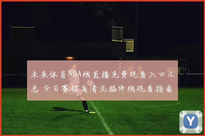 未来体育NBA线直播免费观看入口汇总 今日赛程高清无插件线观看指南