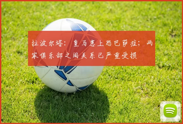 拉波尔塔：皇马患上恐巴萨症；两家俱乐部之间关系已严重受损