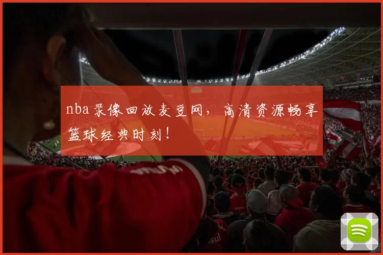 nba录像回放麦豆网，高清资源畅享篮球经典时刻！