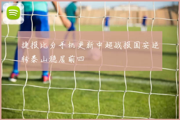 捷报比分手机更新中超战报国安逆转泰山稳居前四