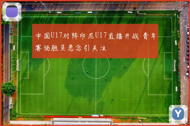 中国U17对阵印尼U17直播开战 青年赛场胜负悬念引关注